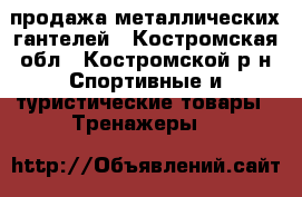 продажа металлических гантелей - Костромская обл., Костромской р-н Спортивные и туристические товары » Тренажеры   
